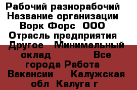 Рабочий-разнорабочий › Название организации ­ Ворк Форс, ООО › Отрасль предприятия ­ Другое › Минимальный оклад ­ 27 000 - Все города Работа » Вакансии   . Калужская обл.,Калуга г.